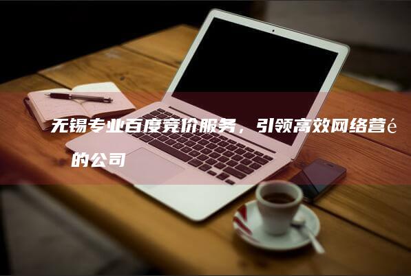 无锡专业百度竞价服务，引领高效网络营销的公司