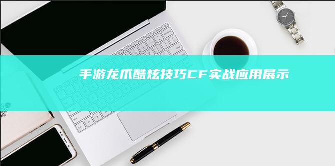 手游龙爪酷炫技巧：CF实战应用展示